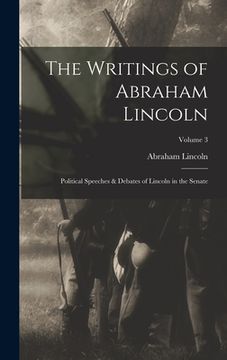 portada The Writings of Abraham Lincoln: Political Speeches & Debates of Lincoln in the Senate; Volume 3 (en Inglés)