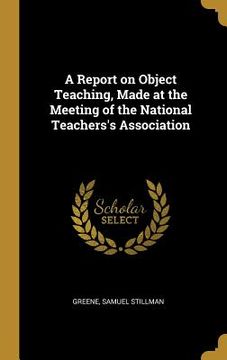 portada A Report on Object Teaching, Made at the Meeting of the National Teachers's Association (en Inglés)