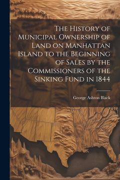 portada The History of Municipal Ownership of Land on Manhattan Island to the Beginning of Sales by the Commissioners of the Sinking Fund in 1844 (in English)