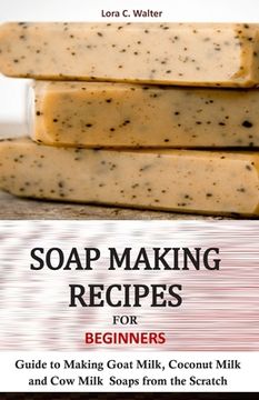 portada Soap Making Recipes for Beginners: Guide to Making Goat Milk, Coconut Milk and Cow Milk Soaps from the Scratch (en Inglés)