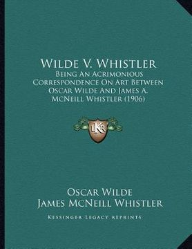 portada wilde v. whistler: being an acrimonious correspondence on art between oscar wilde and james a. mcneill whistler (1906) (en Inglés)