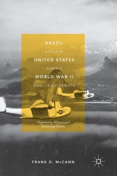 portada Brazil and the United States During World War II and Its Aftermath: Negotiating Alliance and Balancing Giants (en Inglés)