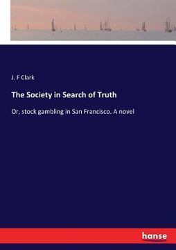 portada The Society in Search of Truth: Or, stock gambling in San Francisco. A novel (en Inglés)