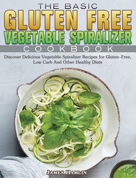 portada The Basic Gluten Free Vegetable Spiralizer Cookbook: Discover Delicious Vegetable Spiralizer Recipes for Gluten-Free, Low Carb And Other Healthy Diets (en Inglés)