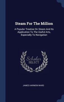 portada Steam For The Million: A Popular Treatise On Steam And Its Application To The Useful Arts, Especially To Navigation (en Inglés)