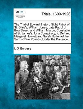 portada the trial of edward breton, night patrol of st. giles's; william jones, late patrol of bow street; and william mason, constable of st. james's; for a (en Inglés)