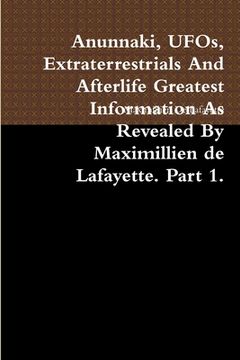 portada Anunnaki, UFOs, Extraterrestrials And Afterlife Greatest Information As Revealed By Maximillien de Lafayette. Part 1. (en Inglés)