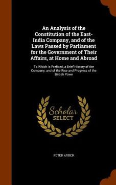 portada An Analysis of the Constitution of the East-India Company, and of the Laws Passed by Parliament for the Government of Their Affairs, at Home and Abroa (en Inglés)