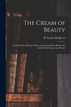 portada The Cream of Beauty: a Little Book of Beauty Culture, Containing Many Recipes for Useful Toilet Creams and Lotion (en Inglés)