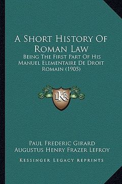 portada a short history of roman law: being the first part of his manuel elementaire de droit romain (1905) (en Inglés)