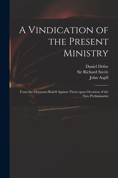 portada A Vindication of the Present Ministry: From the Clamours Rais'd Against Them Upon Occasion of the New Preliminaries