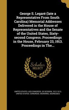 portada George S. Legaré (late a Representative From South Carolina) Memorial Addresses Delivered in the House of Representatives and the Senate of the United (en Inglés)