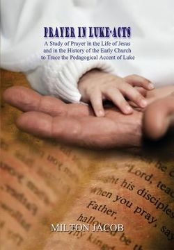 portada Prayer in Luke-Acts: A Study of Prayer in the Life of Jesus and in the History of the Early Church to Trace the Pedagogical Accent of Luke (en Inglés)