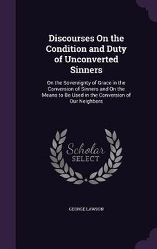 portada Discourses On the Condition and Duty of Unconverted Sinners: On the Sovereignty of Grace in the Conversion of Sinners and On the Means to Be Used in t (en Inglés)
