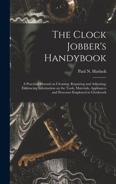 portada The Clock Jobber's Handybook [microform]: a Practical Manual on Cleaning, Repairing and Adjusting; Embracing Information on the Tools, Materials, Appl (en Inglés)