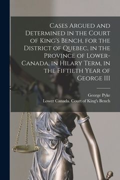 portada Cases Argued and Determined in the Court of King's Bench, for the District of Quebec, in the Province of Lower-Canada, in Hilary Term, in the Fiftieth (en Inglés)