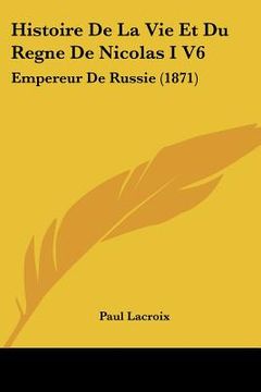 portada Histoire De La Vie Et Du Regne De Nicolas I V6: Empereur De Russie (1871) (en Francés)