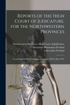 portada Reports of the High Court of Judicature, for the Northwestern Provinces: Containing Full Bench Rulings, From June 1866 to June 1867 (en Inglés)