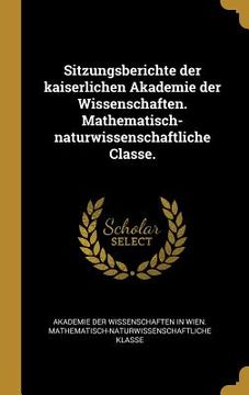 portada Sitzungsberichte der kaiserlichen Akademie der Wissenschaften. Mathematisch-naturwissenschaftliche Classe. (en Alemán)