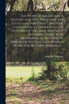 portada The Story of Arlington. A History and Description of the Estate and National Cemetery, Containing a Complete List of Officers of the Army and Navy Int (in English)