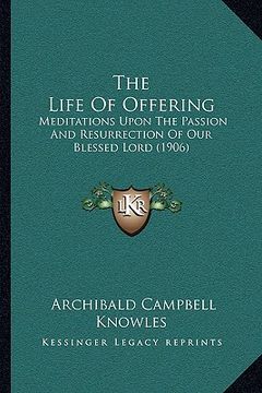portada the life of offering: meditations upon the passion and resurrection of our blessed lord (1906) (en Inglés)