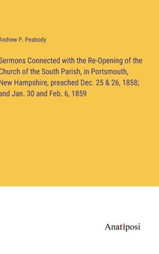 portada Sermons Connected with the Re-Opening of the Church of the South Parish, in Portsmouth, New Hampshire, preached Dec. 25 & 26, 1858; and Jan. 30 and Fe (in English)