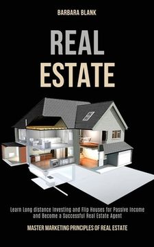 portada Real Estate: Learn Long-distance Investing and Flip Houses for Passive Income and Become a Successful Real Estate Agent (Master Mar (en Inglés)