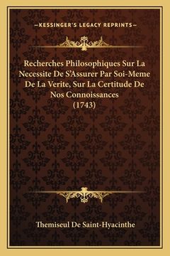 portada Recherches Philosophiques Sur La Necessite De S'Assurer Par Soi-Meme De La Verite, Sur La Certitude De Nos Connoissances (1743) (en Francés)
