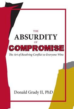 portada The Absurdity of Compromise: The Art of Resolving Conflict So Everyone Wins (en Inglés)