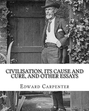 portada Civilisation, its cause and cure, and other essays, By: Edward Carpenter: Edward Carpenter (29 August 1844 - 28 June 1929) was an English socialist po (in English)