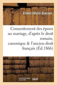 portada Consentement Des Époux Au Mariage, d'Après Le Droit Romain, Canonique Et l'Ancien Droit Français (en Francés)