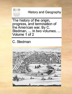 portada the history of the origin, progress, and termination of the american war. by c. stedman, ... in two volumes. ... volume 1 of 2 (in English)