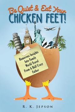portada Be Quiet & Eat Your Chicken Feet: Humorous Insights Into Family World Travel From A Half Crazy Father (en Inglés)