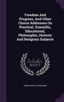 portada Freedom And Progress, And Other Choice Addresses On Practical, Scientific, Educational, Philosophic, Historic And Religious Subjects