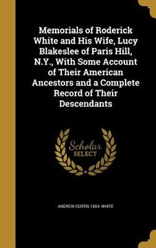 portada Memorials of Roderick White and His Wife, Lucy Blakeslee of Paris Hill, N.Y., With Some Account of Their American Ancestors and a Complete Record of T