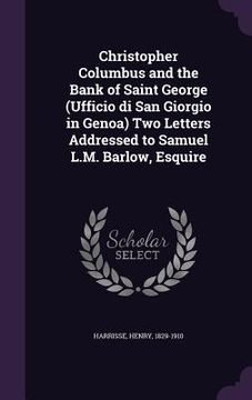 portada Christopher Columbus and the Bank of Saint George (Ufficio di San Giorgio in Genoa) Two Letters Addressed to Samuel L.M. Barlow, Esquire