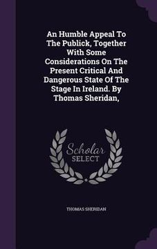 portada An Humble Appeal To The Publick, Together With Some Considerations On The Present Critical And Dangerous State Of The Stage In Ireland. By Thomas Sher (en Inglés)