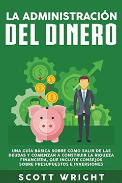 portada La Administración del Dinero: Una Guía Básica Sobre Cómo Salir de las Deudas y Comenzar a Construir la Riqueza Financiera, que Incluye Consejos Sobre Presupuestos e Inversiones