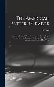 portada The American Pattern Grader; a Complete, Practical, Up-to-date Work on the Grading of Patterns for Men's Garments, the use of Block Patterns, Alterati (en Inglés)