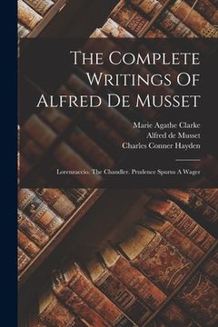 portada The Complete Writings Of Alfred De Musset: Lorenzaccio. The Chandler. Prudence Spurns A Wager