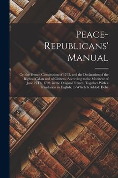 portada Peace-Republicans' Manual: Or, the French Constitution of 1793, and the Declaration of the Rights of Man and of Citizens, According to the Monite (en Inglés)