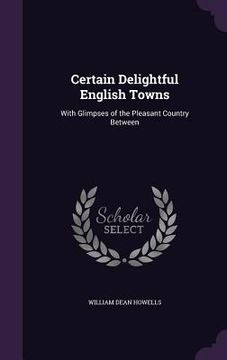 portada Certain Delightful English Towns: With Glimpses of the Pleasant Country Between (en Inglés)
