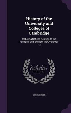 portada History of the University and Colleges of Cambridge: Including Notices Relating to the Founders and Eminent Men, Volumes 1-2 (en Inglés)