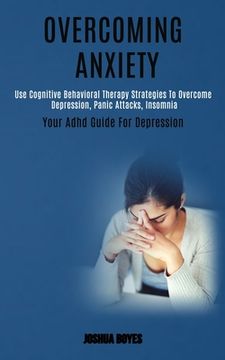 portada Overcoming Anxiety: Use Cognitive Behavioral Therapy Strategies to Overcome Depression, Panic Attacks, Insomnia (Your Adhd Guide for Depre (en Inglés)