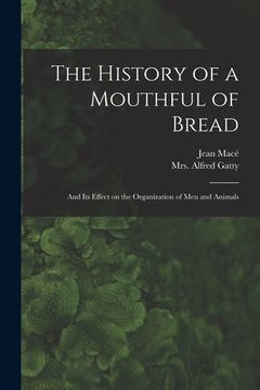 portada The History of a Mouthful of Bread: and Its Effect on the Organization of Men and Animals (en Inglés)