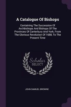 portada A Catalogue Of Bishops: Containing The Succession Of Archbishops And Bishops Of The Provinces Of Canterbury And York, From The Glorious Revolu (en Inglés)