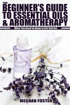 portada The Beginner's Guide to Essential Oils & Aromatherapy: What You Need to Know to Get Started (en Inglés)