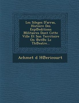 portada Les Sileges D'Arras, Histoire Des Exp Editions Militaires Dont Cette Ville Et Son Territoire on Et E Le Th Eatre... (en Francés)