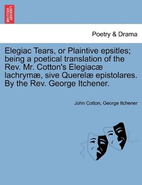 portada elegiac tears, or plaintive epsitles; being a poetical translation of the rev. mr. cotton's elegiac lachrym, sive querel epistolares. by the rev. geor