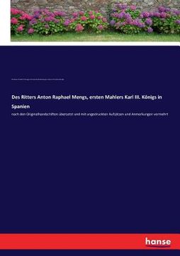 portada Des Ritters Anton Raphael Mengs, ersten Mahlers Karl III. Königs in Spanien: nach den Originalhandschiften übersetzt und mit ungedruckten Aufsätzen un (in German)